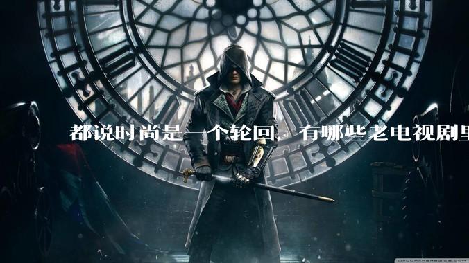 都说时尚是一个轮回，有哪些老电视剧里面的穿搭到现在都还是很潮的呢？