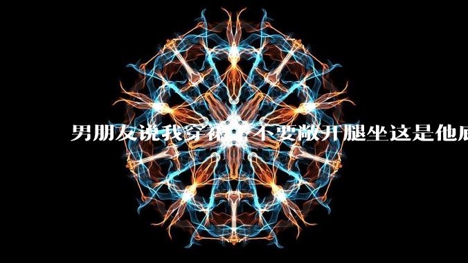 男朋友说我穿裙子不要敞开腿坐这是他底线，我该怎么办？