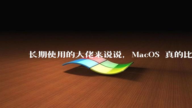 长期使用的大佬来说说，MacOS 真的比 Windows 稳定吗？