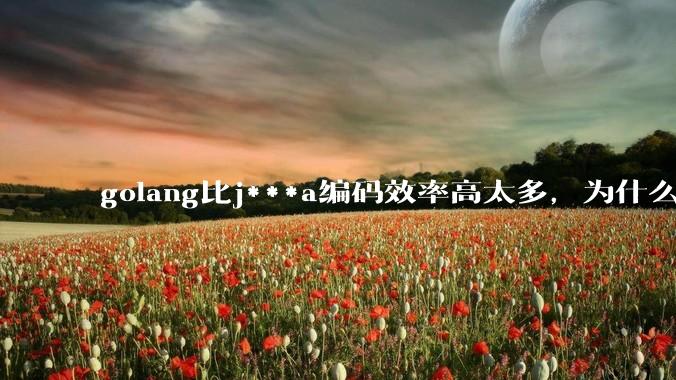 golang比j***a编码效率高太多，为什么各大厂还在继续用j***a而不是重构整个项目？