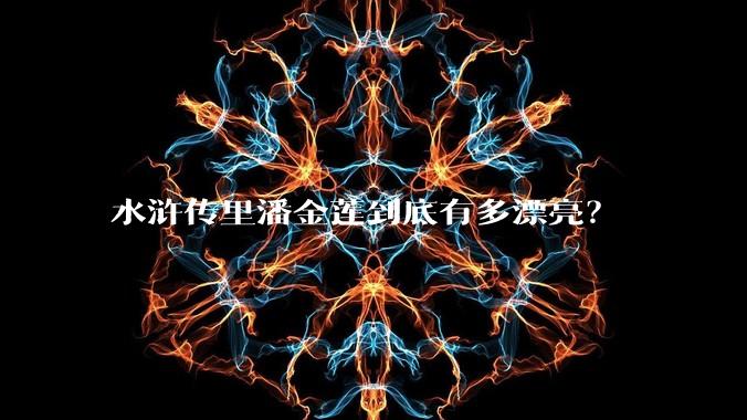 水浒传里潘金莲到底有多漂亮？