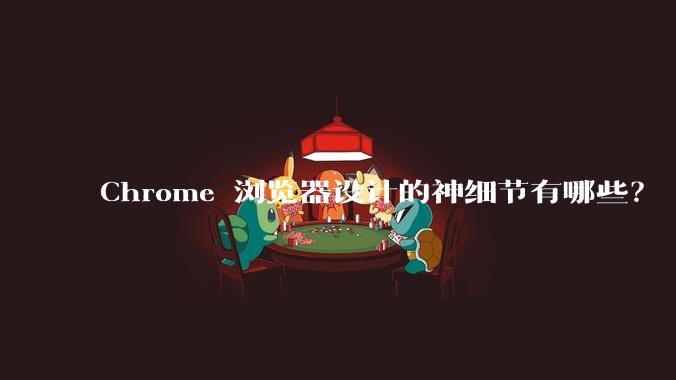 Chrome 浏览器设计的神细节有哪些？
