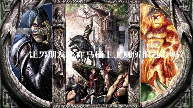 让男朋友坐在马桶上上厕所很过分吗？