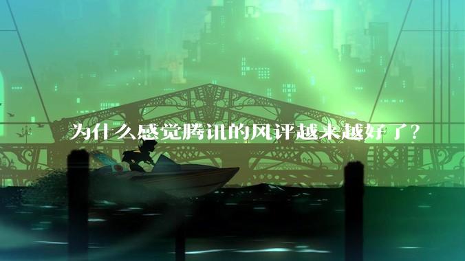 为什么感觉腾讯的风评越来越好了？