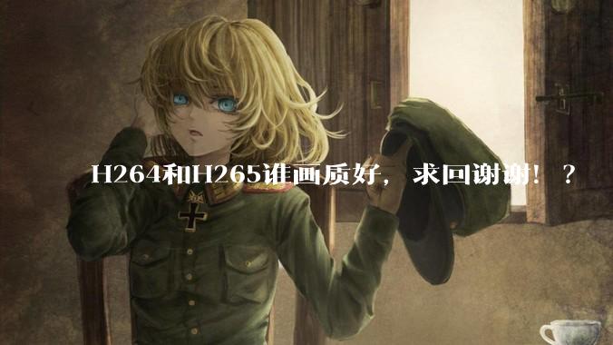 H264和H265谁画质好，求回谢谢！？