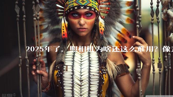 2025年了，照相机为啥还这么难用？像素低还很贵？