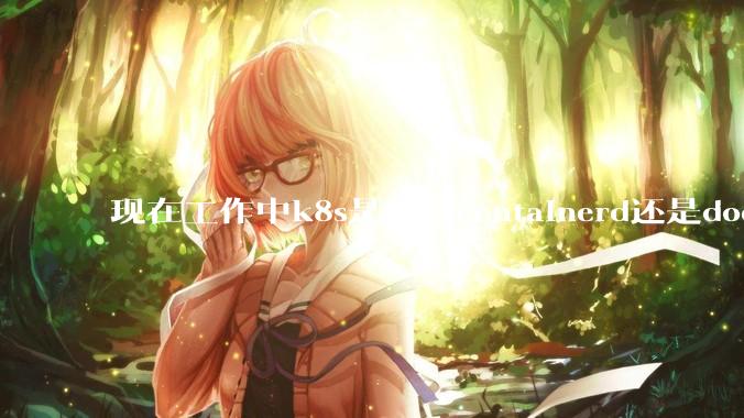 现在工作中k8s是使用containerd还是docker来管理容器?