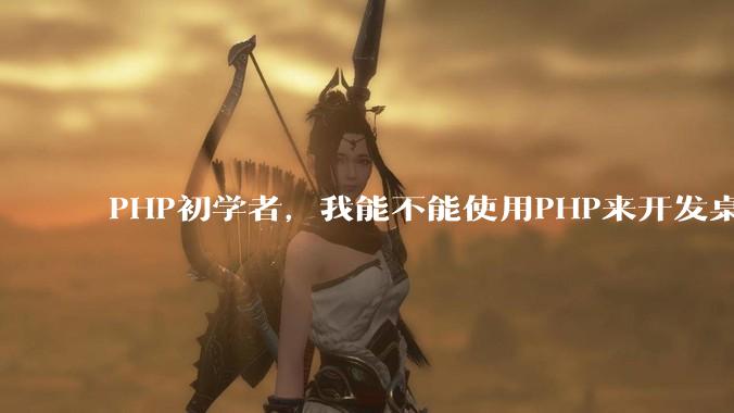 PHP初学者，我能不能使用PHP来开发桌面应用？
