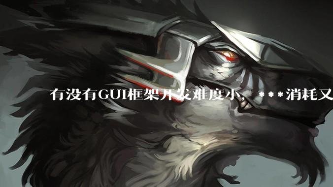 有没有GUI框架开发难度小，***消耗又不多，而且又跨平台？