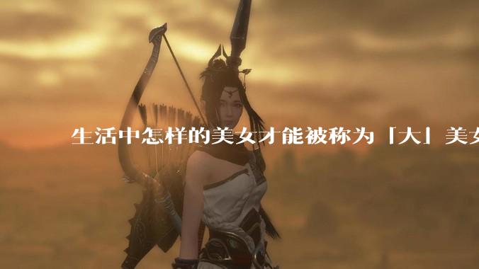 生活中怎样的美女才能被称为「大」美女？