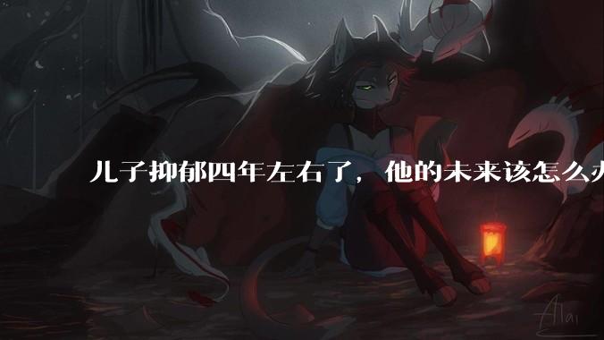 儿子抑郁四年左右了，他的未来该怎么办？