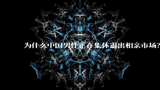 为什么中国男性正在集体退出相亲市场？