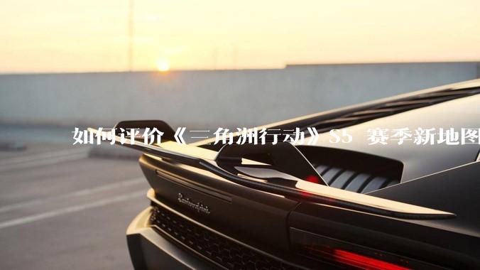 如何评价《三角洲行动》S5 赛季新地图「潮汐监狱」？