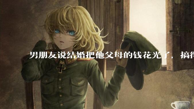 男朋友说结婚把他父母的钱花光了，搞得我现在心里很不好受，我该怎么办？