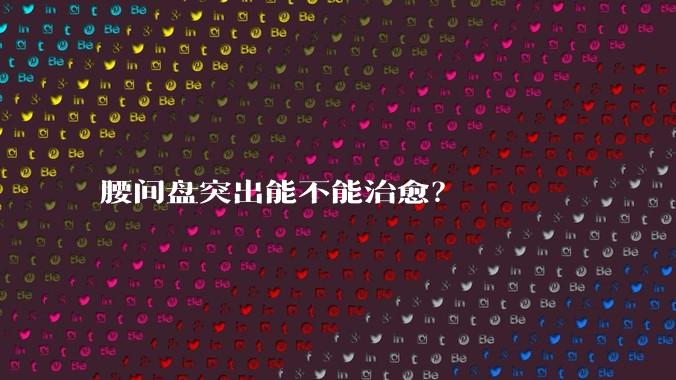 腰间盘突出能不能治愈？