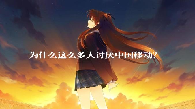 为什么这么多人讨厌中国移动？