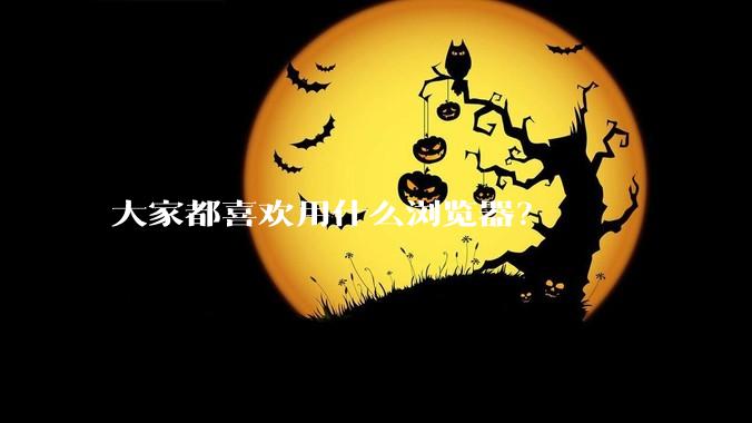 大家都喜欢用什么浏览器？
