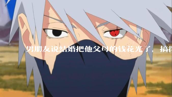 男朋友说结婚把他父母的钱花光了，搞得我现在心里很不好受，我该怎么办？