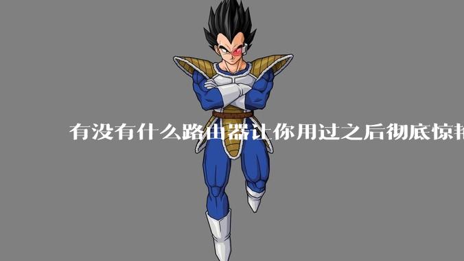 有没有什么路由器让你用过之后彻底惊艳了？