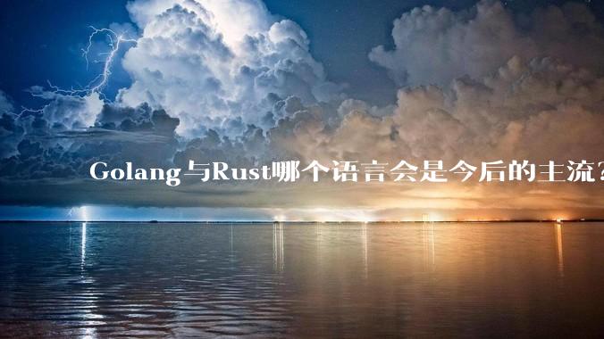 Golang与Rust哪个语言会是今后的主流？