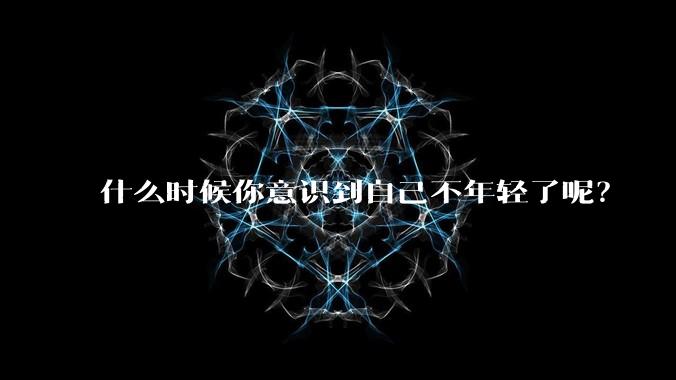 什么时候你意识到自己不年轻了呢？