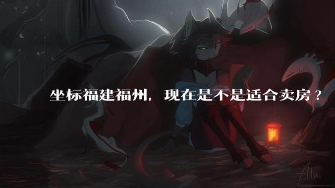 坐标福建福州，现在是不是适合卖房?