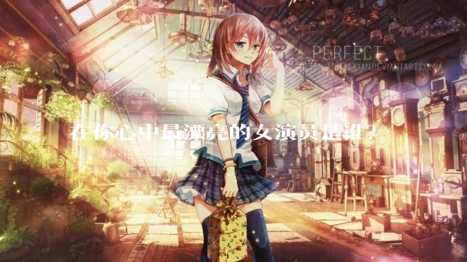 在你心中最漂亮的女演员是谁？