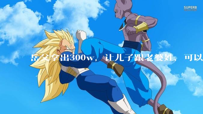 岳父拿出300w，让儿子跟老婆姓，可以答应吗？